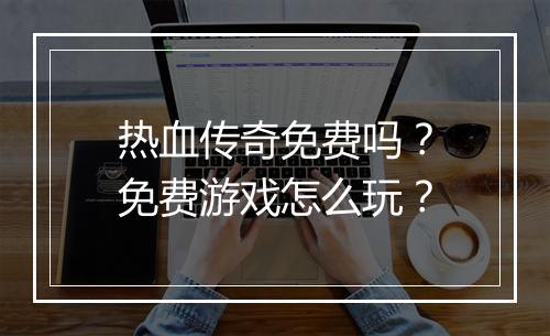 热血传奇免费吗？免费游戏怎么玩？
