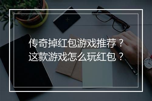 传奇掉红包游戏推荐？这款游戏怎么玩红包？