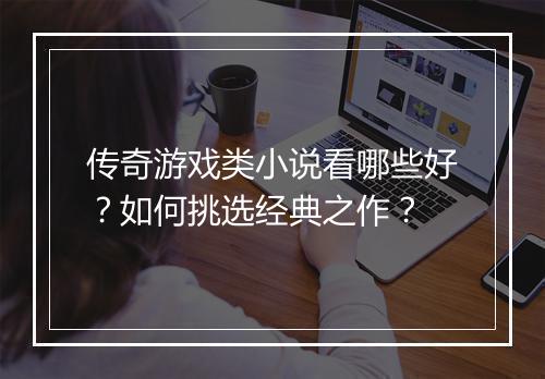 传奇游戏类小说看哪些好？如何挑选经典之作？