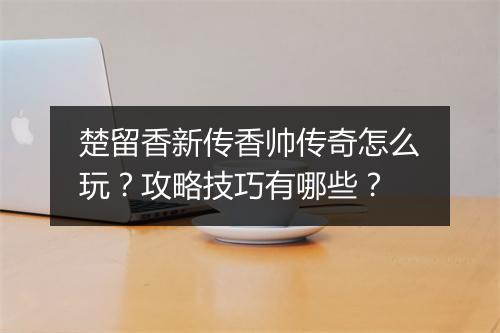 楚留香新传香帅传奇怎么玩？攻略技巧有哪些？