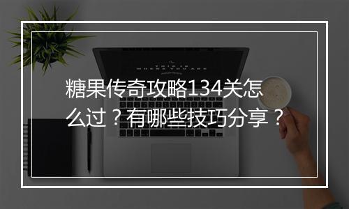 糖果传奇攻略134关怎么过？有哪些技巧分享？