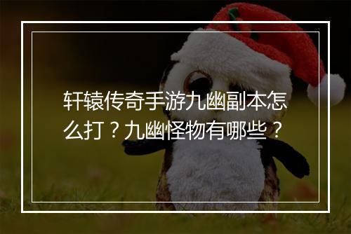 轩辕传奇手游九幽副本怎么打？九幽怪物有哪些？
