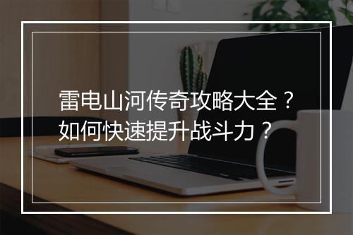 雷电山河传奇攻略大全？如何快速提升战斗力？