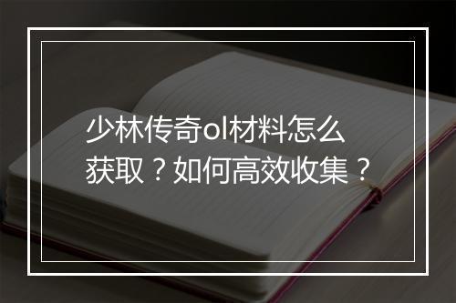 少林传奇ol材料怎么获取？如何高效收集？