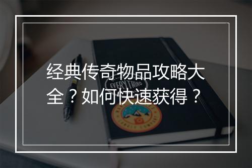 经典传奇物品攻略大全？如何快速获得？