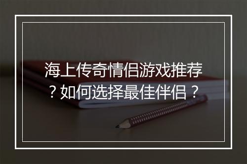 海上传奇情侣游戏推荐？如何选择最佳伴侣？