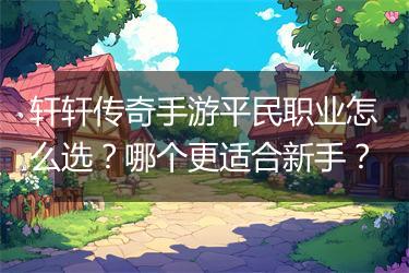 轩轩传奇手游平民职业怎么选？哪个更适合新手？