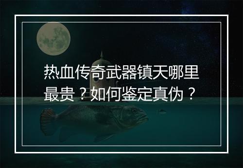 热血传奇武器镇天哪里最贵？如何鉴定真伪？