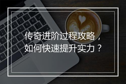 传奇进阶过程攻略，如何快速提升实力？