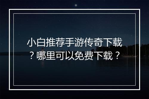 小白推荐手游传奇下载？哪里可以免费下载？