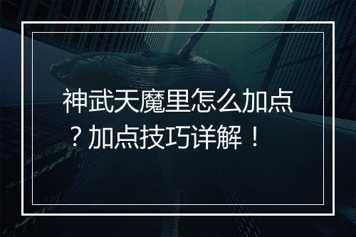 神武天魔里怎么加点？加点技巧详解！