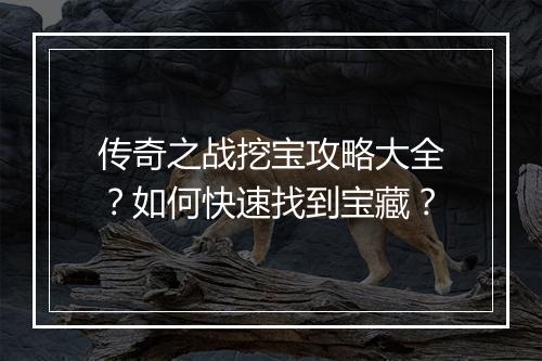 传奇之战挖宝攻略大全？如何快速找到宝藏？