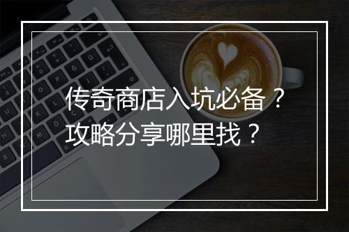 传奇商店入坑必备？攻略分享哪里找？