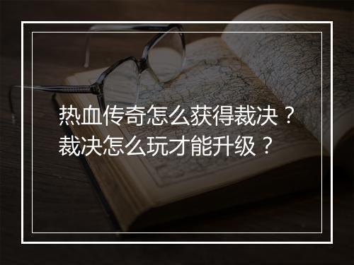 热血传奇怎么获得裁决？裁决怎么玩才能升级？
