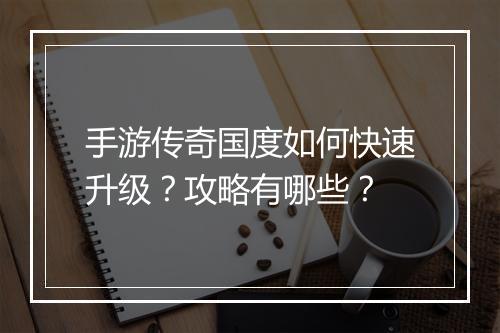 手游传奇国度如何快速升级？攻略有哪些？