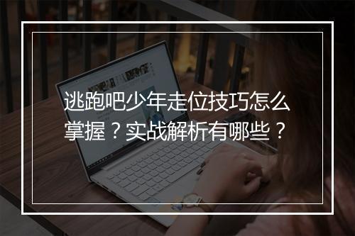 逃跑吧少年走位技巧怎么掌握？实战解析有哪些？