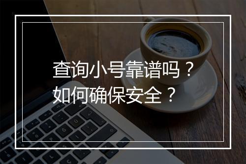 查询小号靠谱吗？如何确保安全？