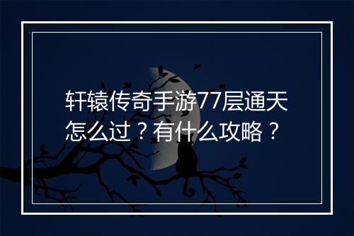 轩辕传奇手游77层通天怎么过？有什么攻略？