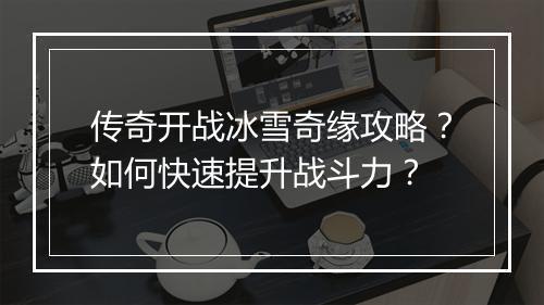 传奇开战冰雪奇缘攻略？如何快速提升战斗力？