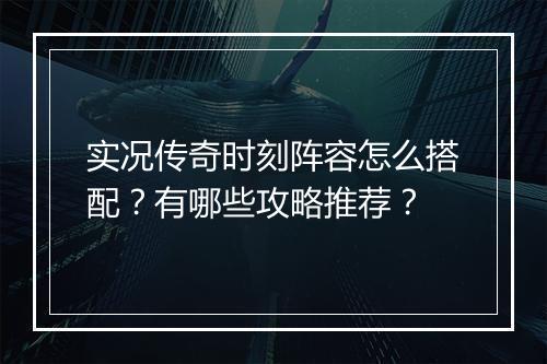 实况传奇时刻阵容怎么搭配？有哪些攻略推荐？