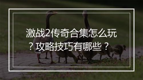 激战2传奇合集怎么玩？攻略技巧有哪些？