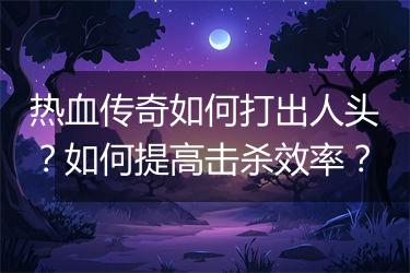 热血传奇如何打出人头？如何提高击杀效率？