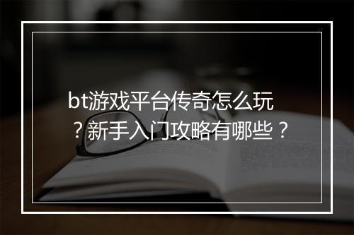 bt游戏平台传奇怎么玩？新手入门攻略有哪些？