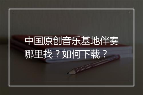 中国原创音乐基地伴奏哪里找？如何下载？