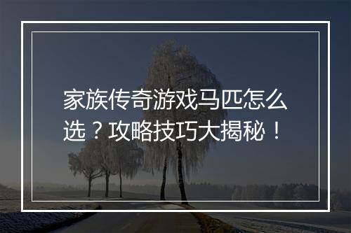 家族传奇游戏马匹怎么选？攻略技巧大揭秘！