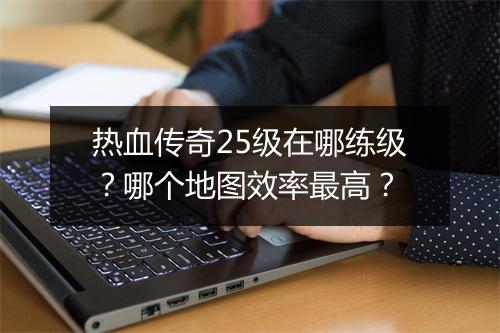 热血传奇25级在哪练级？哪个地图效率最高？