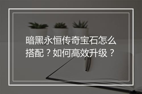 暗黑永恒传奇宝石怎么搭配？如何高效升级？