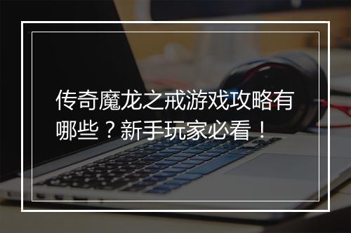 传奇魔龙之戒游戏攻略有哪些？新手玩家必看！