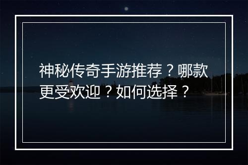 神秘传奇手游推荐？哪款更受欢迎？如何选择？