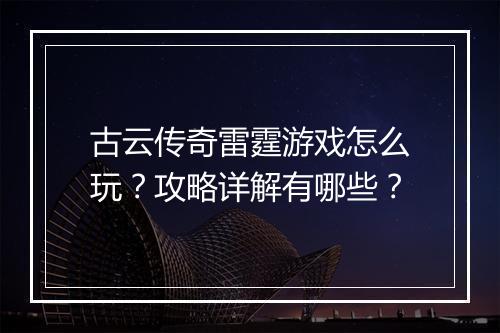 古云传奇雷霆游戏怎么玩？攻略详解有哪些？