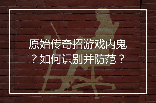 原始传奇招游戏内鬼？如何识别并防范？