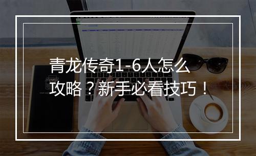 青龙传奇1-6人怎么攻略？新手必看技巧！