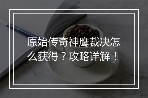 原始传奇神鹰裁决怎么获得？攻略详解！