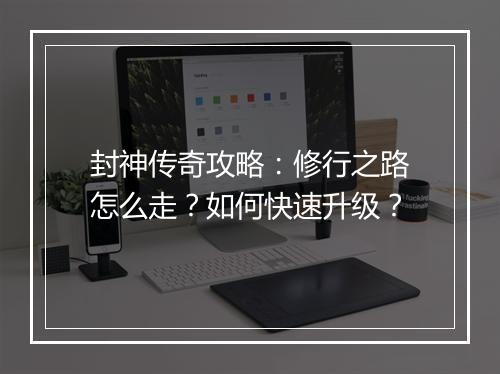 封神传奇攻略：修行之路怎么走？如何快速升级？