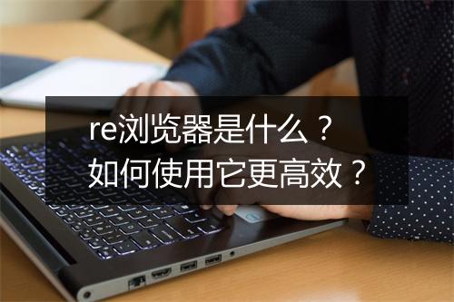 re浏览器是什么？如何使用它更高效？