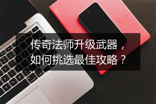 传奇法师升级武器，如何挑选最佳攻略？