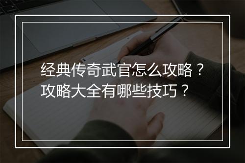 经典传奇武官怎么攻略？攻略大全有哪些技巧？