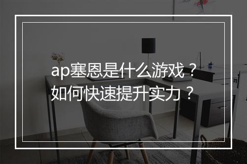 ap塞恩是什么游戏？如何快速提升实力？