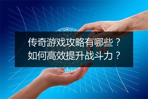 传奇游戏攻略有哪些？如何高效提升战斗力？