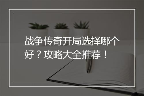 战争传奇开局选择哪个好？攻略大全推荐！