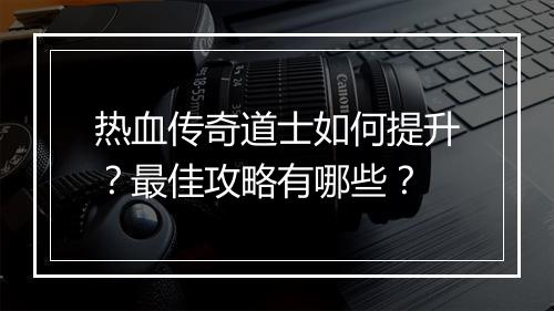 热血传奇道士如何提升？最佳攻略有哪些？