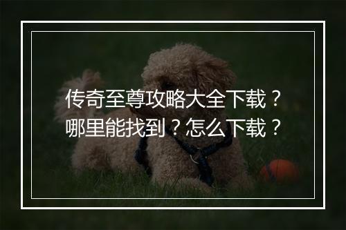传奇至尊攻略大全下载？哪里能找到？怎么下载？
