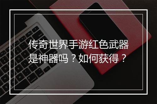 传奇世界手游红色武器是神器吗？如何获得？