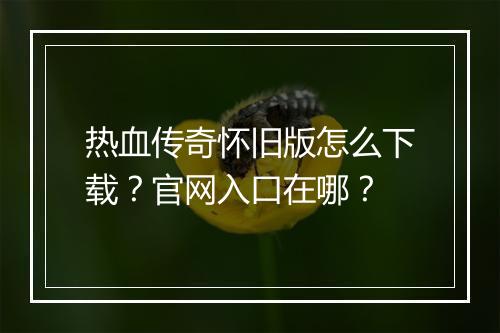 热血传奇怀旧版怎么下载？官网入口在哪？