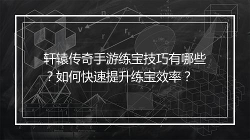 轩辕传奇手游练宝技巧有哪些？如何快速提升练宝效率？