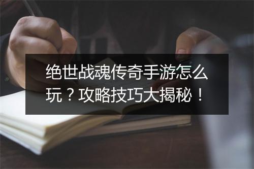 绝世战魂传奇手游怎么玩？攻略技巧大揭秘！